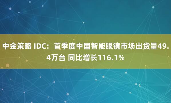 中金策略 IDC：首季度中国智能眼镜市场出货量49.4万台 同比增长116.1%