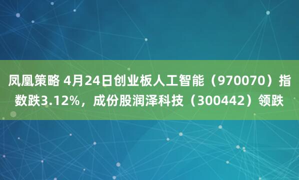凤凰策略 4月24日创业板人工智能（970070）指数跌3.12%，成份股润泽科技（300442）领跌