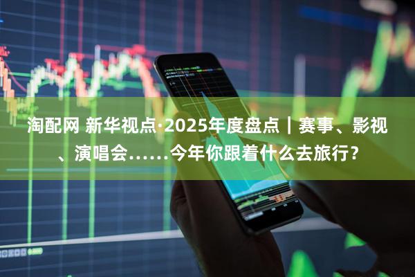淘配网 新华视点·2025年度盘点｜赛事、影视、演唱会……今年你跟着什么去旅行？