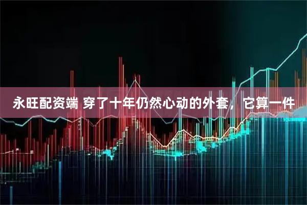 永旺配资端 穿了十年仍然心动的外套，它算一件