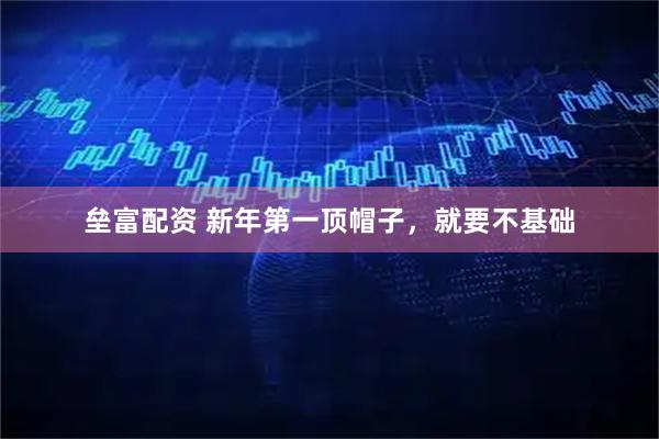 垒富配资 新年第一顶帽子，就要不基础