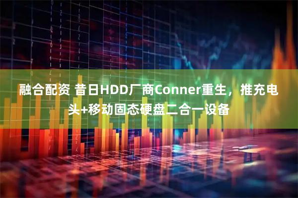 融合配资 昔日HDD厂商Conner重生，推充电头+移动固态硬盘二合一设备