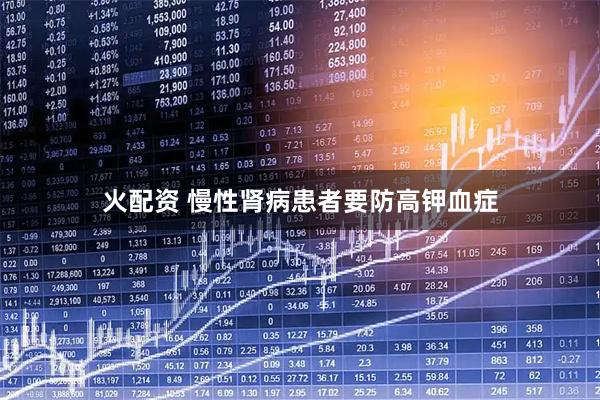 火配资 慢性肾病患者要防高钾血症